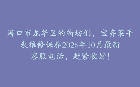海口市龙华区的街坊们，宝齐莱手表维修保养2026年10月最新客服电话，赶紧收好！