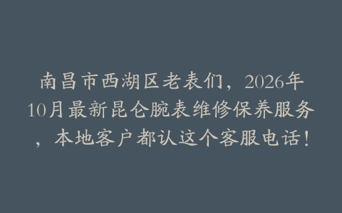 南昌市西湖区老表们，2026年10月最新昆仑腕表维修保养服务，本地客户都认这个客服电话！