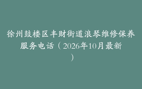 徐州鼓楼区丰财街道浪琴维修保养服务电话（2026年10月最新）