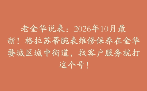 老金华说表：2026年10月最新！格拉苏蒂腕表维修保养在金华婺城区城中街道，找客户服务就打这个号！
