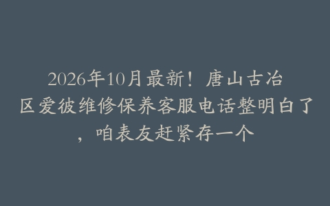 2026年10月最新！唐山古冶区爱彼维修保养客服电话整明白了，咱表友赶紧存一个