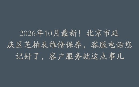 2026年10月最新！北京市延庆区芝柏表维修保养，客服电话您记好了，客户服务就这点事儿
