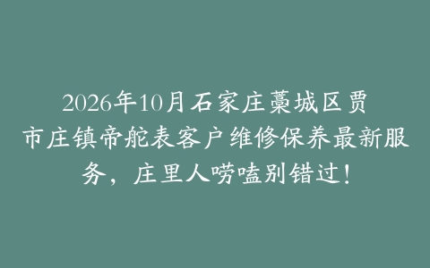 2026年10月石家庄藁城区贾市庄镇帝舵表客户维修保养最新服务，庄里人唠嗑别错过！