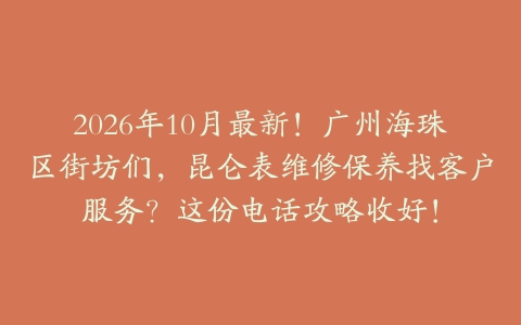 2026年10月最新！广州海珠区街坊们，昆仑表维修保养找客户服务？这份电话攻略收好！