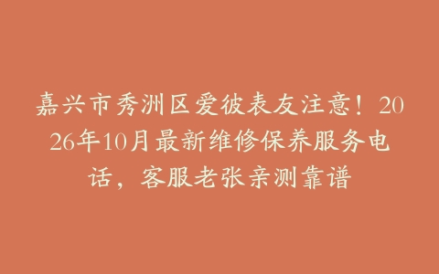 嘉兴市秀洲区爱彼表友注意！2026年10月最新维修保养服务电话，客服老张亲测靠谱