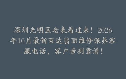 深圳光明区老表看过来！2026年10月最新百达翡丽维修保养客服电话，客户亲测靠谱！