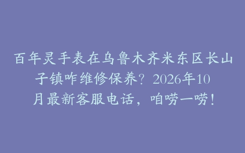 百年灵手表在乌鲁木齐米东区长山子镇咋维修保养？2026年10月最新客服电话，咱唠一唠！