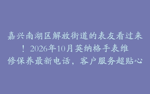 嘉兴南湖区解放街道的表友看过来！2026年10月英纳格手表维修保养最新电话，客户服务超贴心