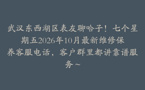 武汉东西湖区表友聊哈子！七个星期五2026年10月最新维修保养客服电话，客户群里都讲靠谱服务～