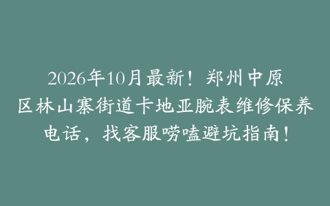 2026年10月最新！郑州中原区林山寨街道卡地亚腕表维修保养电话，找客服唠嗑避坑指南！