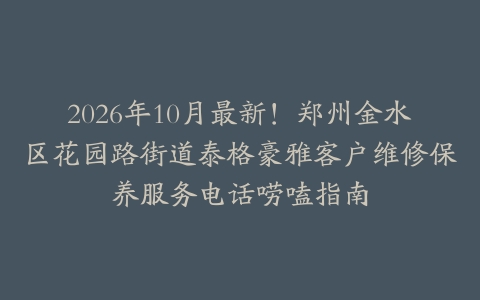 2026年10月最新！郑州金水区花园路街道泰格豪雅客户维修保养服务电话唠嗑指南