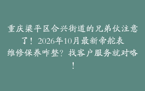 重庆梁平区合兴街道的兄弟伙注意了！2026年10月最新帝舵表维修保养咋整？找客户服务就对咯！