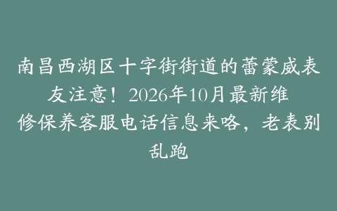 南昌西湖区十字街街道的蕾蒙威表友注意！2026年10月最新维修保养客服电话信息来咯，老表别乱跑