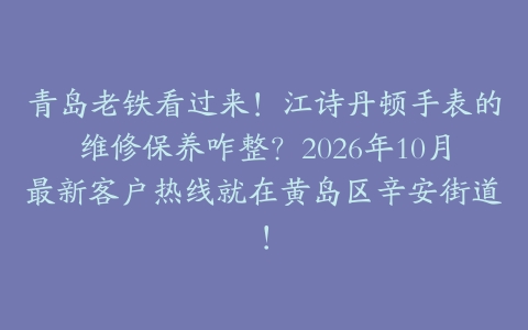 青岛老铁看过来！江诗丹顿手表的维修保养咋整？2026年10月最新客户热线就在黄岛区辛安街道！