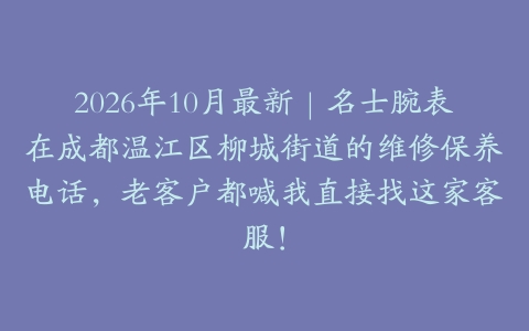 2026年10月最新｜名士腕表在成都温江区柳城街道的维修保养电话，老客户都喊我直接找这家客服！