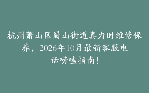 杭州萧山区蜀山街道真力时维修保养，2026年10月最新客服电话唠嗑指南！
