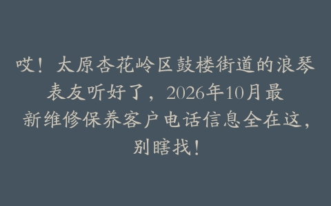 哎！太原杏花岭区鼓楼街道的浪琴表友听好了，2026年10月最新维修保养客户电话信息全在这，别瞎找！