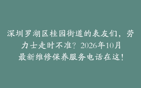 深圳罗湖区桂园街道的表友们，劳力士走时不准？2026年10月最新维修保养服务电话在这！