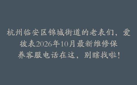 杭州临安区锦城街道的老表们，爱彼表2026年10月最新维修保养客服电话在这，别瞎找啦！