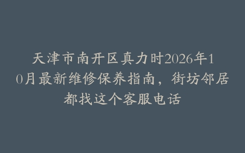 天津市南开区真力时2026年10月最新维修保养指南，街坊邻居都找这个客服电话