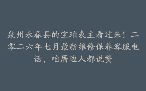 泉州永春县的宝珀表主看过来！二零二六年七月最新维修保养客服电话，咱厝边人都说赞