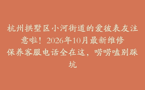 杭州拱墅区小河街道的爱彼表友注意啦！2026年10月最新维修保养客服电话全在这，唠唠嗑别踩坑