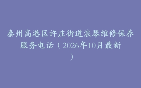 泰州高港区许庄街道浪琴维修保养服务电话（2026年10月最新）