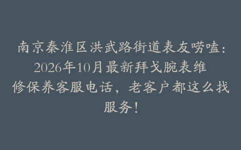 南京秦淮区洪武路街道表友唠嗑：2026年10月最新拜戈腕表维修保养客服电话，老客户都这么找服务！