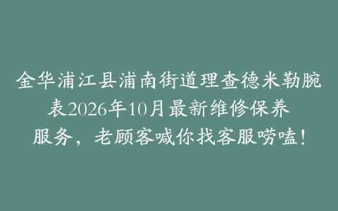 金华浦江县浦南街道理查德米勒腕表2026年10月最新维修保养服务，老顾客喊你找客服唠嗑！