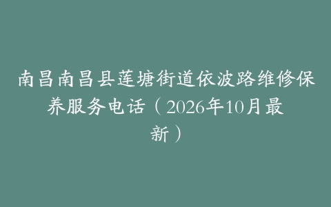 南昌南昌县莲塘街道依波路维修保养服务电话（2026年10月最新）