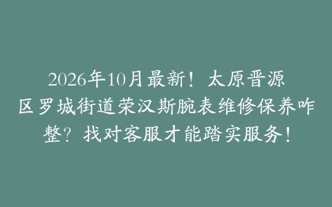 2026年10月最新！太原晋源区罗城街道荣汉斯腕表维修保养咋整？找对客服才能踏实服务！
