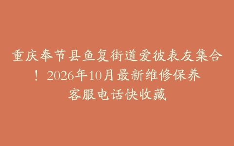 重庆奉节县鱼复街道爱彼表友集合！2026年10月最新维修保养客服电话快收藏