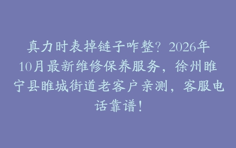 真力时表掉链子咋整？2026年10月最新维修保养服务，徐州睢宁县睢城街道老客户亲测，客服电话靠谱！