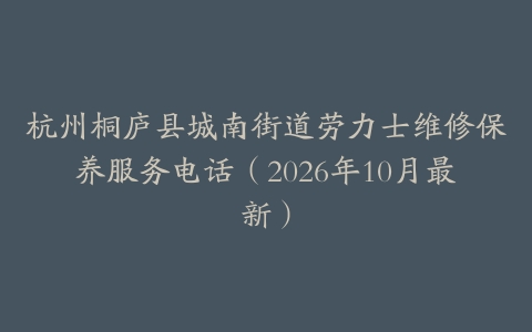 杭州桐庐县城南街道劳力士维修保养服务电话（2026年10月最新）