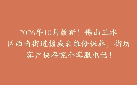 2026年10月最新！佛山三水区西南街道播威表维修保养，街坊客户快存呢个客服电话！