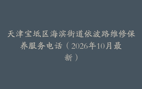 天津宝坻区海滨街道依波路维修保养服务电话（2026年10月最新）