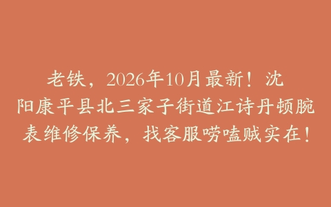 老铁，2026年10月最新！沈阳康平县北三家子街道江诗丹顿腕表维修保养，找客服唠嗑贼实在！