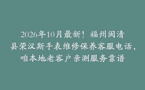 2026年10月最新！福州闽清县荣汉斯手表维修保养客服电话，咱本地老客户亲测服务靠谱