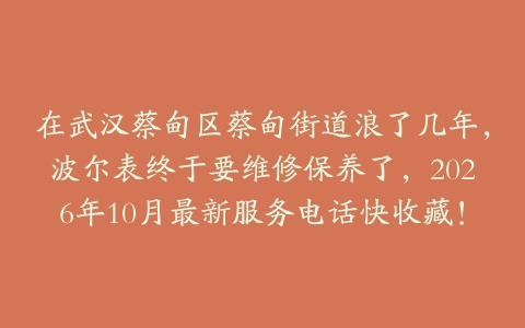 在武汉蔡甸区蔡甸街道浪了几年，波尔表终于要维修保养了，2026年10月最新服务电话快收藏！