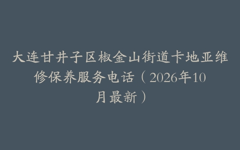 大连甘井子区椒金山街道卡地亚维修保养服务电话（2026年10月最新）