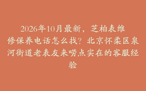 2026年10月最新，芝柏表维修保养电话怎么找？北京怀柔区泉河街道老表友来唠点实在的客服经验