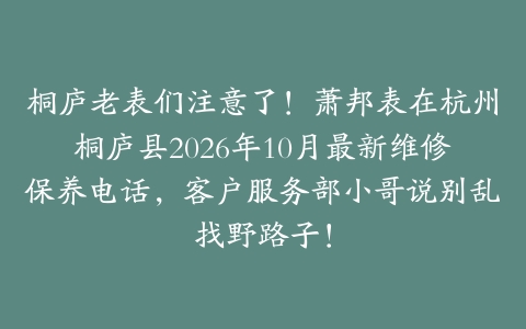 桐庐老表们注意了！萧邦表在杭州桐庐县2026年10月最新维修保养电话，客户服务部小哥说别乱找野路子！