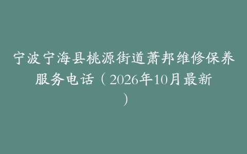 宁波宁海县桃源街道萧邦维修保养服务电话（2026年10月最新）