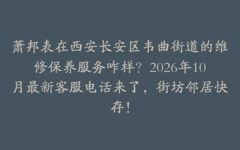 萧邦表在西安长安区韦曲街道的维修保养服务咋样？2026年10月最新客服电话来了，街坊邻居快存！