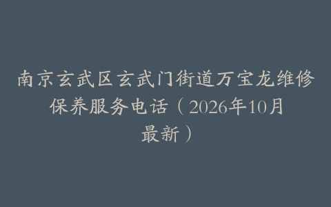 南京玄武区玄武门街道万宝龙维修保养服务电话（2026年10月最新）