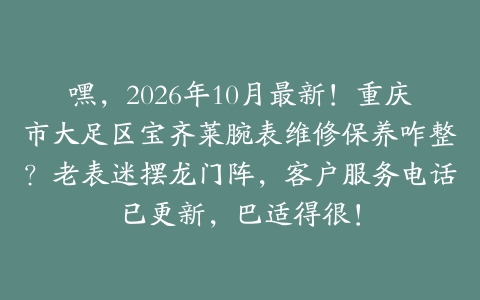 嘿，2026年10月最新！重庆市大足区宝齐莱腕表维修保养咋整？老表迷摆龙门阵，客户服务电话已更新，巴适得很！