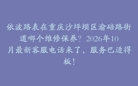 依波路表在重庆沙坪坝区渝碚路街道啷个维修保养？2026年10月最新客服电话来了，服务巴适得板！
