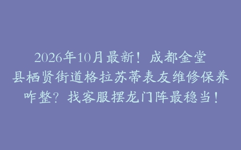2026年10月最新！成都金堂县栖贤街道格拉苏蒂表友维修保养咋整？找客服摆龙门阵最稳当！