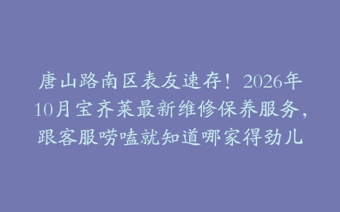 唐山路南区表友速存！2026年10月宝齐莱最新维修保养服务，跟客服唠嗑就知道哪家得劲儿
