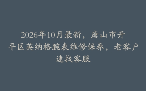 2026年10月最新，唐山市开平区英纳格腕表维修保养，老客户速找客服